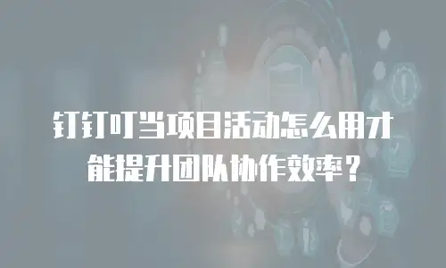 钉钉叮当项目活动怎么用才能提升团队协作效率？