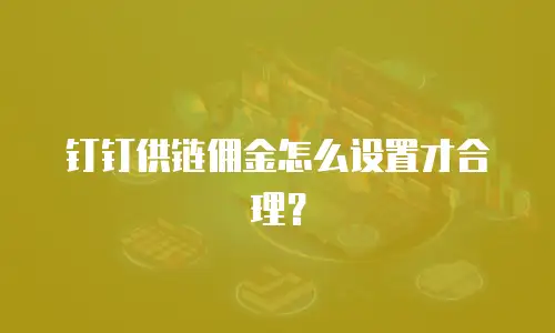 钉钉供链佣金怎么设置才合理？