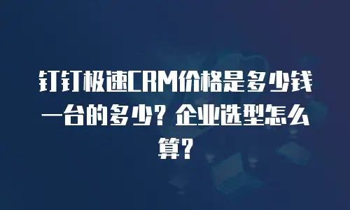 钉钉极速CRM价格是多少钱一台的多少？企业选型怎么算？