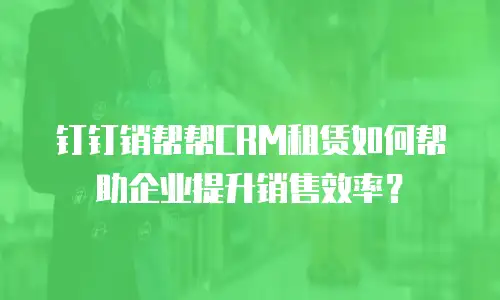 钉钉销帮帮CRM租赁如何帮助企业提升销售效率？