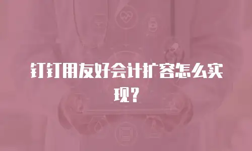 钉钉用友好会计扩容怎么实现？