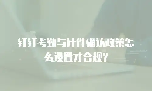 钉钉考勤与计件确认政策怎么设置才合规？