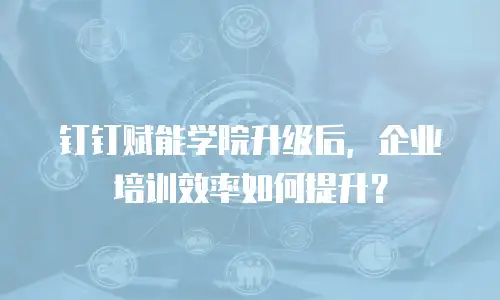 钉钉赋能学院升级后，企业培训效率如何提升？