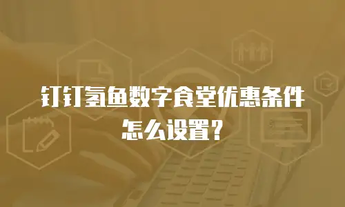 钉钉氢鱼数字食堂优惠条件怎么设置？