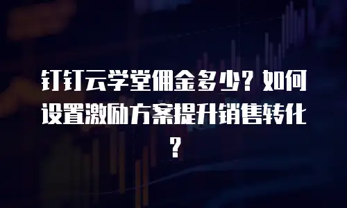 钉钉云学堂佣金多少？如何设置激励方案提升销售转化？