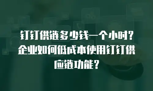钉钉供链多少钱一个小时？企业如何低成本使用钉钉供应链功能？