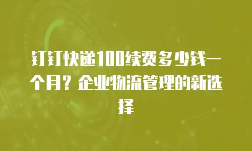 钉钉快递100续费多少钱一个月？企业物流管理的新选择