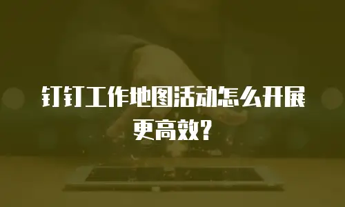 钉钉工作地图活动怎么开展更高效？