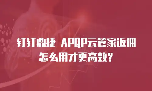 钉钉鼎捷 APQP云管家返佣怎么用才更高效？