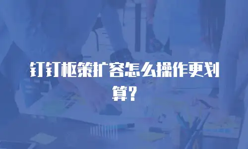 钉钉枢策扩容怎么操作更划算？