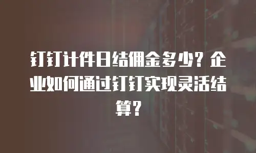 钉钉计件日结佣金多少？企业如何通过钉钉实现灵活结算？