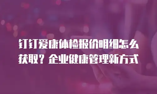 钉钉爱康体检报价明细怎么获取？企业健康管理新方式