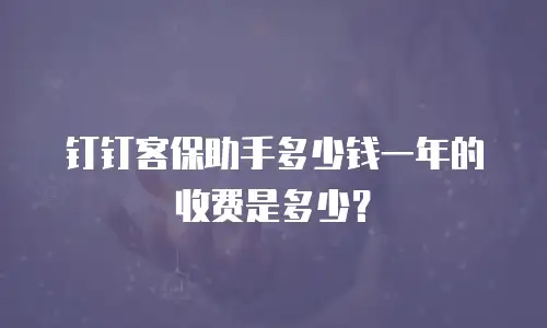钉钉客保助手多少钱一年的收费是多少？