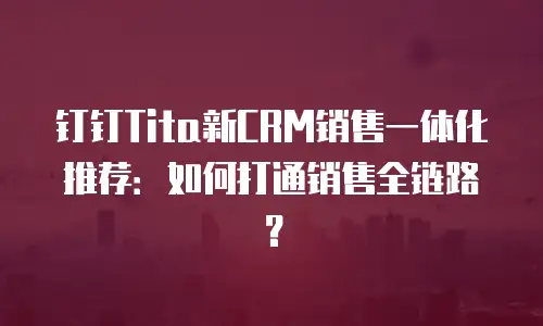 钉钉Tita新CRM销售一体化推荐：如何打通销售全链路？