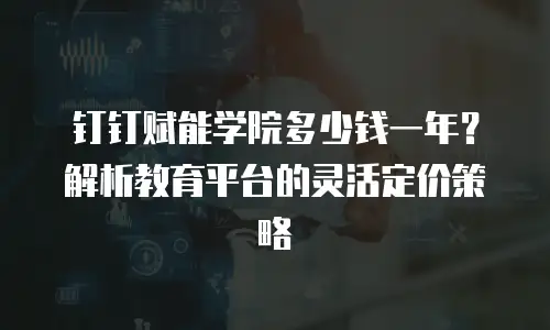 钉钉赋能学院多少钱一年？解析教育平台的灵活定价策略