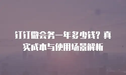 钉钉微会务一年多少钱？真实成本与使用场景解析
