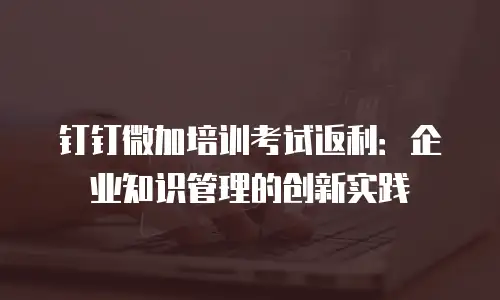 钉钉微加培训考试返利：企业知识管理的创新实践