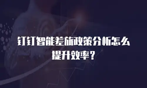 钉钉智能差旅政策分析怎么提升效率？