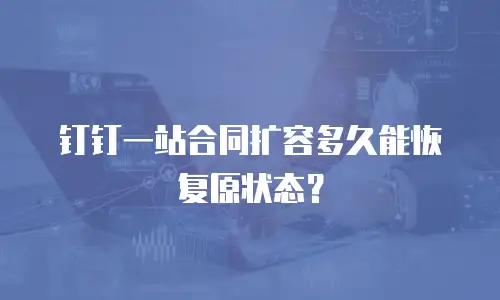 钉钉一站合同扩容多久能恢复原状态？