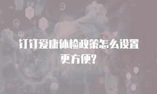 钉钉爱康体检政策怎么设置更方便？