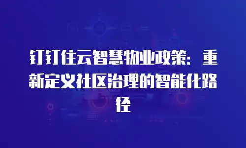 钉钉住云智慧物业政策：重新定义社区治理的智能化路径