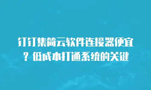 钉钉集简云软件连接器便宜？低成本打通系统的关键