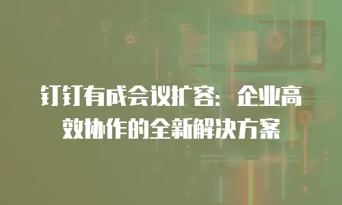 钉钉有成会议扩容：企业高效协作的全新解决方案