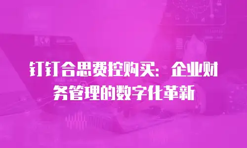钉钉合思费控购买：企业财务管理的数字化革新