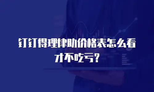 钉钉得理律助价格表怎么看才不吃亏？
