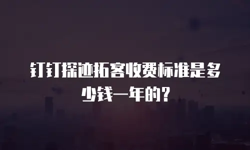 钉钉探迹拓客收费标准是多少钱一年的？