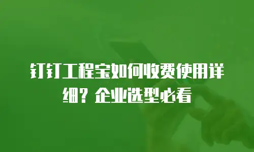 钉钉工程宝如何收费使用详细？企业选型必看