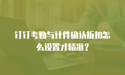 钉钉考勤与计件确认折扣怎么设置才精准？
