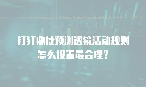 钉钉鼎捷预测透镜活动规则怎么设置最合理？