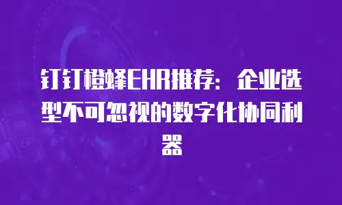 钉钉橙蜂EHR推荐：企业选型不可忽视的数字化协同利器
