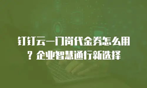 钉钉云一门岗代金券怎么用？企业智慧通行新选择