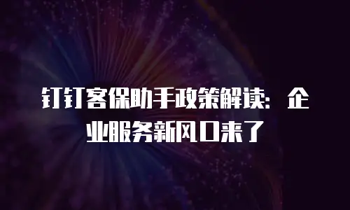 钉钉客保助手政策解读：企业服务新风口来了