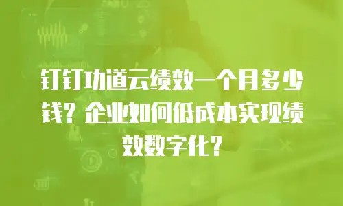 钉钉功道云绩效一个月多少钱？企业如何低成本实现绩效数字化？