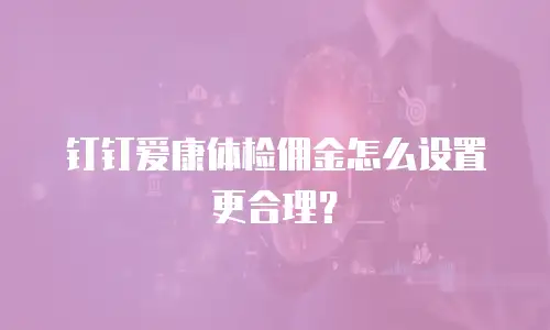 钉钉爱康体检佣金怎么设置更合理？