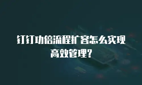 钉钉功倍流程扩容怎么实现高效管理？