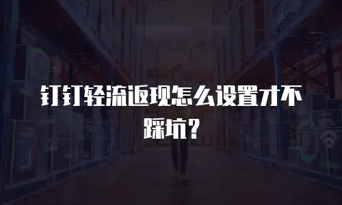 钉钉轻流返现怎么设置才不踩坑？
