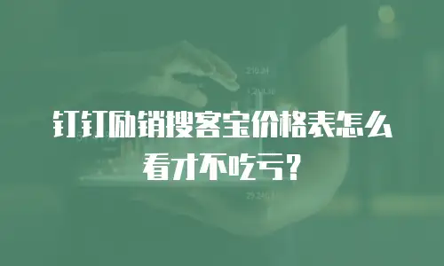 钉钉励销搜客宝价格表怎么看才不吃亏？