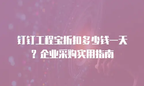 钉钉工程宝折扣多少钱一天？企业采购实用指南