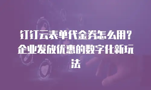 钉钉云表单代金券怎么用？企业发放优惠的数字化新玩法