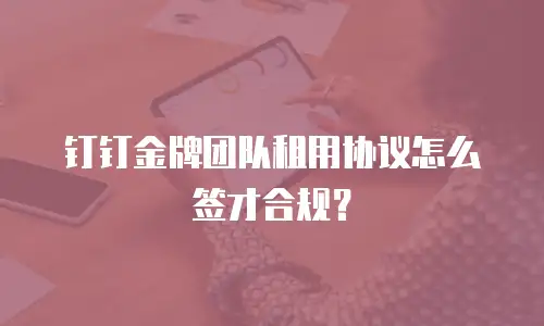 钉钉金牌团队租用协议怎么签才合规？