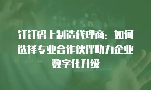 钉钉码上制造代理商：如何选择专业合作伙伴助力企业数字化升级