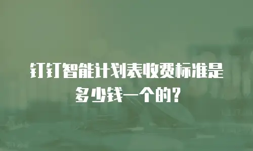 钉钉智能计划表收费标准是多少钱一个的？