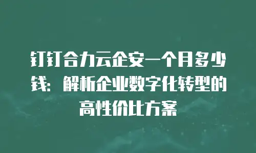钉钉合力云企安一个月多少钱：解析企业数字化转型的高性价比方案