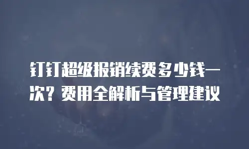 钉钉超级报销续费多少钱一次？费用全解析与管理建议