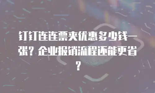 钉钉连连票夹优惠多少钱一张？企业报销流程还能更省？
