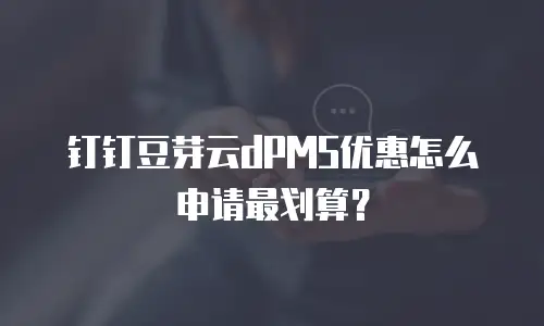 钉钉豆芽云dPMS优惠怎么申请最划算？